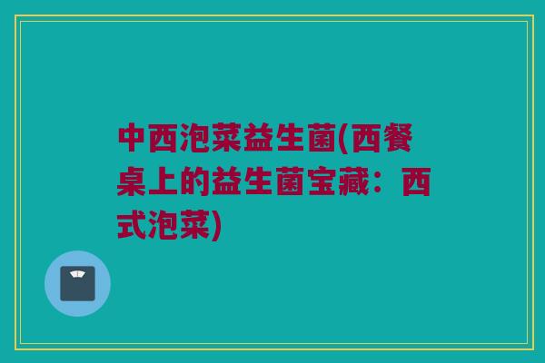 中西泡菜益生菌(西餐桌上的益生菌宝藏：西式泡菜)