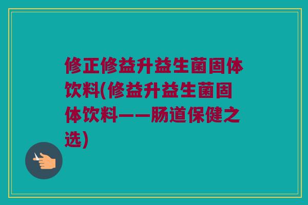 修正修益升益生菌固体饮料(修益升益生菌固体饮料——肠道保健之选)