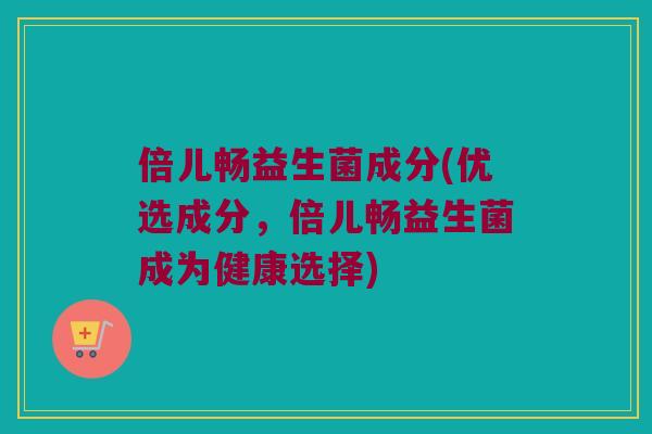倍儿畅益生菌成分(优选成分，倍儿畅益生菌成为健康选择)