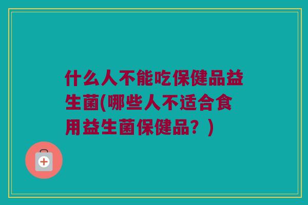 什么人不能吃保健品益生菌(哪些人不适合食用益生菌保健品？)