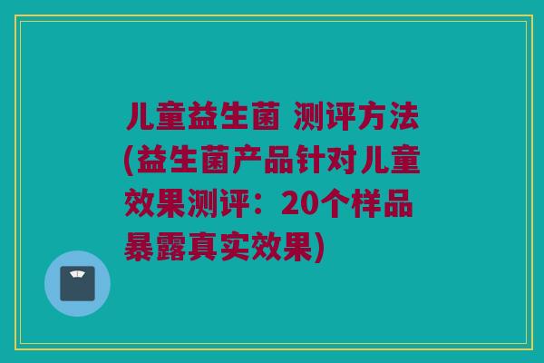 儿童益生菌 测评方法(益生菌产品针对儿童效果测评：20个样品暴露真实效果)