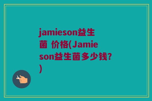 jamieson益生菌 价格(Jamieson益生菌多少钱？)