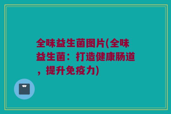 全味益生菌图片(全味益生菌：打造健康肠道，提升免疫力)