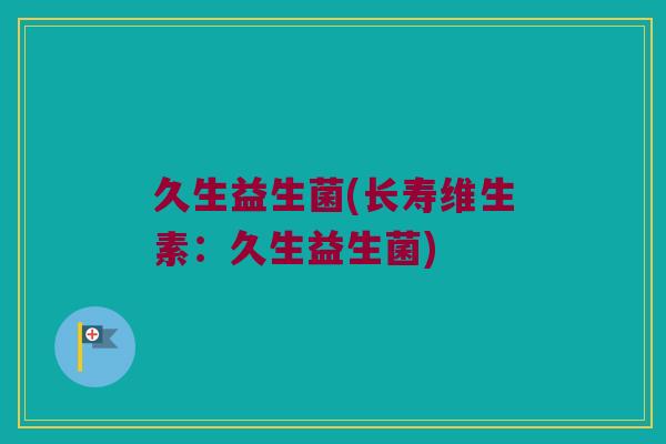久生益生菌(长寿维生素：久生益生菌)