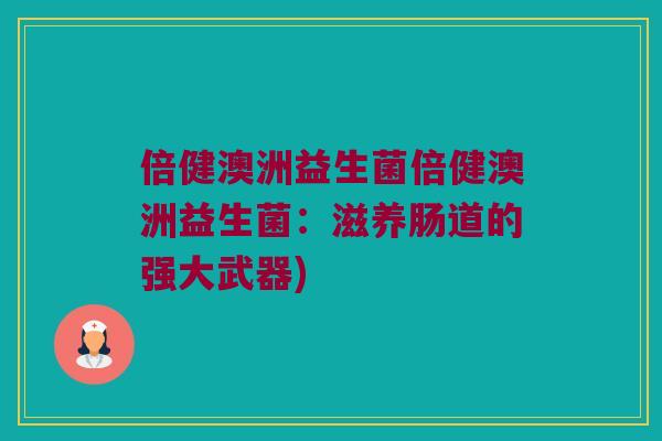 倍健澳洲益生菌倍健澳洲益生菌：滋养肠道的强大武器)