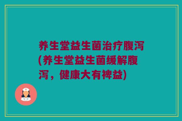 养生堂益生菌治疗腹泻(养生堂益生菌缓解腹泻，健康大有裨益)