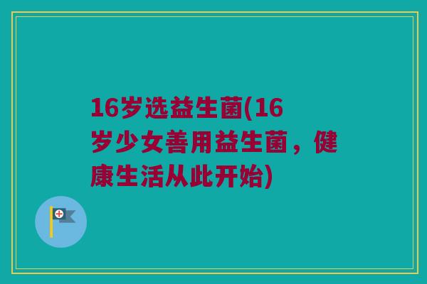 16岁选益生菌(16岁少女善用益生菌，健康生活从此开始)