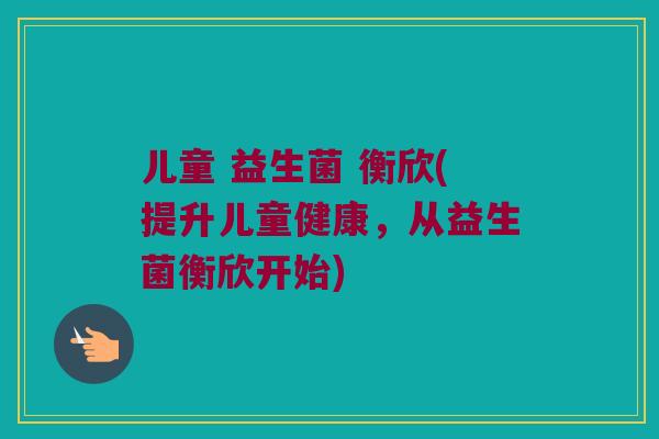 儿童 益生菌 衡欣(提升儿童健康，从益生菌衡欣开始)