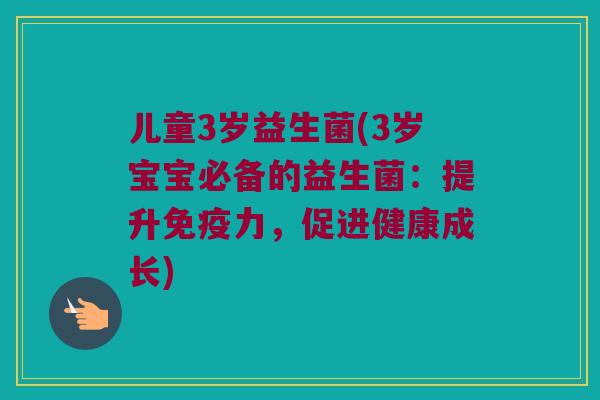 儿童3岁益生菌(3岁宝宝必备的益生菌：提升免疫力，促进健康成长)