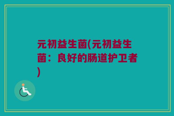 元初益生菌(元初益生菌：良好的肠道护卫者)