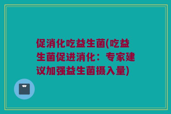促消化吃益生菌(吃益生菌促进消化：专家建议加强益生菌摄入量)