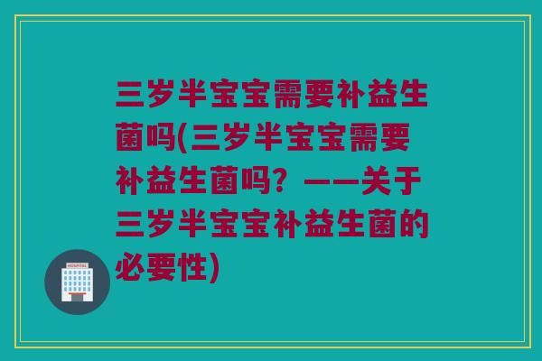 三岁半宝宝需要补益生菌吗(三岁半宝宝需要补益生菌吗？——关于三岁半宝宝补益生菌的必要性)