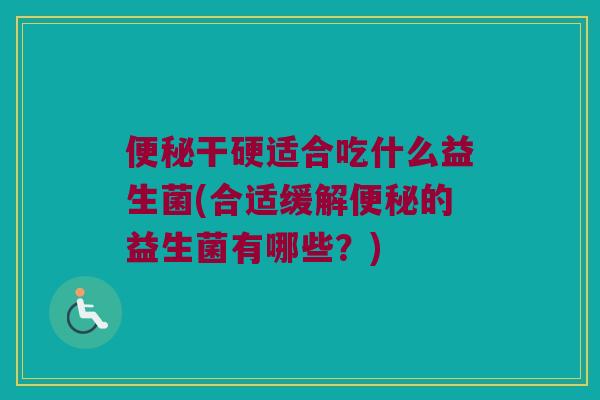 便秘干硬适合吃什么益生菌(合适缓解便秘的益生菌有哪些？)