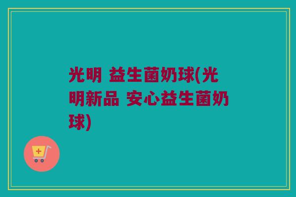 光明 益生菌奶球(光明新品 安心益生菌奶球)