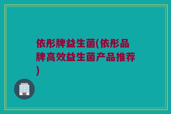 依彤牌益生菌(依彤品牌高效益生菌产品推荐)