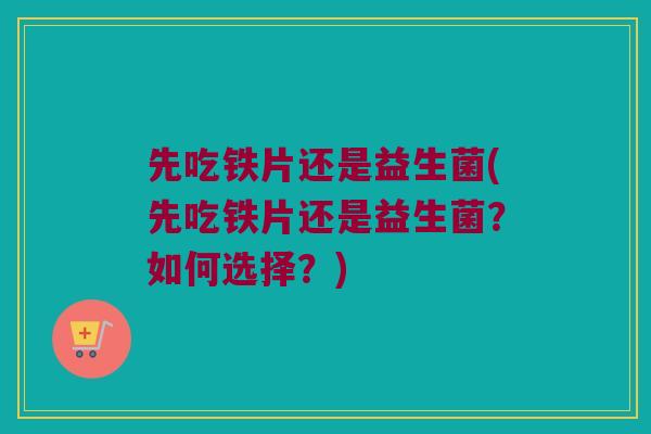 先吃铁片还是益生菌(先吃铁片还是益生菌？如何选择？)