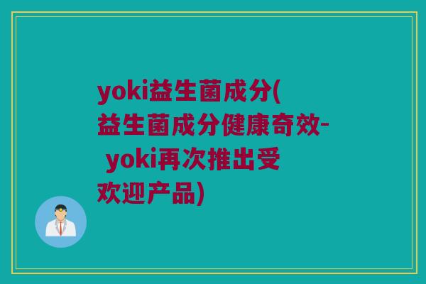 yoki益生菌成分(益生菌成分健康奇效- yoki再次推出受欢迎产品)
