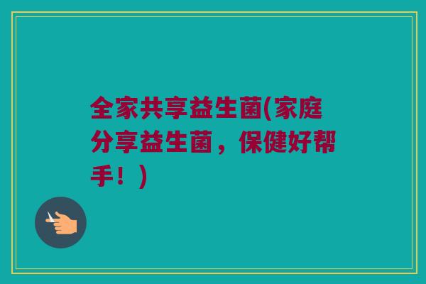 全家共享益生菌(家庭分享益生菌，保健好帮手！)