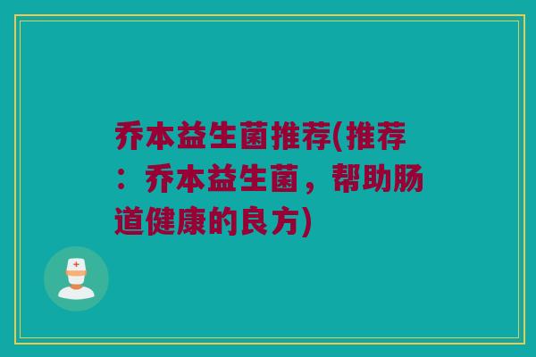 乔本益生菌推荐(推荐：乔本益生菌，帮助肠道健康的良方)