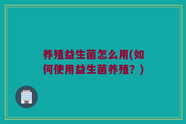 养殖益生菌怎么用(如何使用益生菌养殖？)