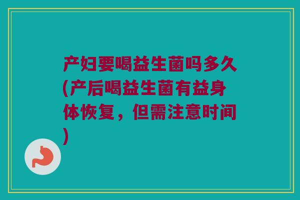 产妇要喝益生菌吗多久(产后喝益生菌有益身体恢复，但需注意时间)