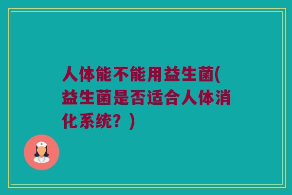 人体能不能用益生菌(益生菌是否适合人体消化系统？)