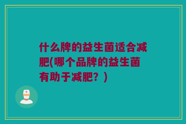 什么牌的益生菌适合减肥(哪个品牌的益生菌有助于减肥？)