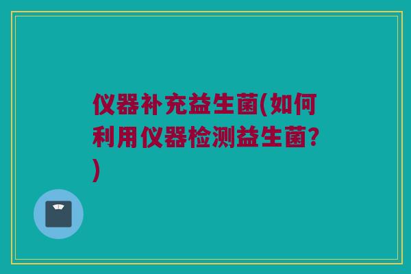 仪器补充益生菌(如何利用仪器检测益生菌？)