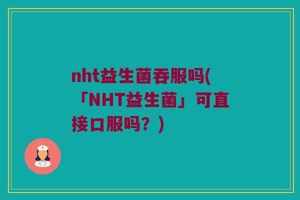 nht益生菌吞服吗(「NHT益生菌」可直接口服吗?) nht益生菌吞服吗(「NHT益生菌」可直接口服吗?)