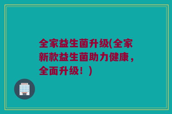 全家益生菌升级(全家新款益生菌助力健康，全面升级！)