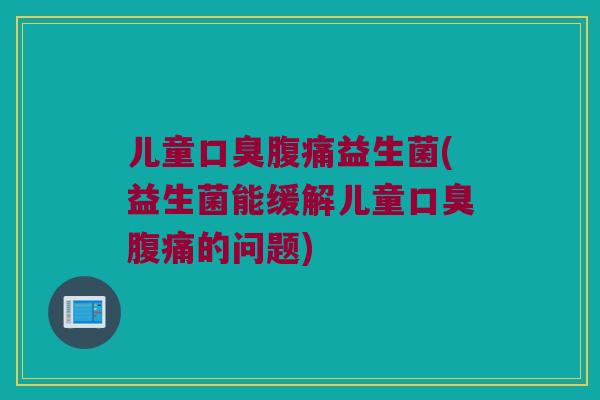 儿童口臭腹痛益生菌(益生菌能缓解儿童口臭腹痛的问题)