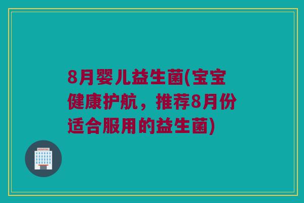 8月婴儿益生菌(宝宝健康护航，推荐8月份适合服用的益生菌)