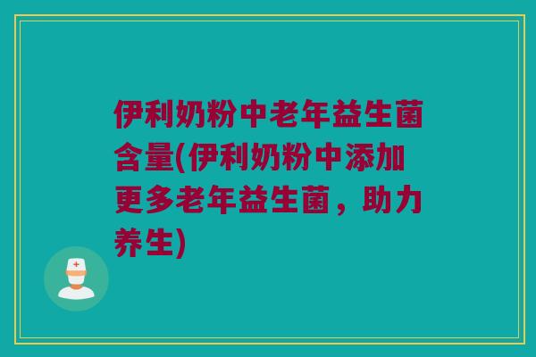 伊利奶粉中老年益生菌含量(伊利奶粉中添加更多老年益生菌，助力养生)