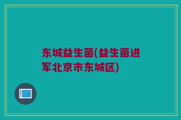 东城益生菌(益生菌进军北京市东城区)