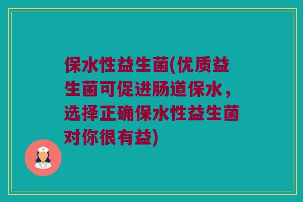 保水性益生菌(优质益生菌可促进肠道保水，选择正确保水性益生菌对你很有益)