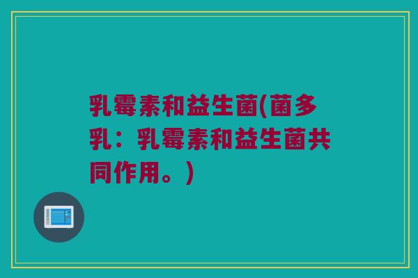 乳霉素和益生菌(菌多乳：乳霉素和益生菌共同作用。)