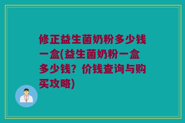 修正益生菌奶粉多少钱一盒(益生菌奶粉一盒多少钱？价钱查询与购买攻略)