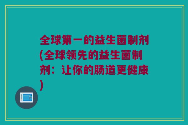 全球第一的益生菌制剂(全球领先的益生菌制剂：让你的肠道更健康)
