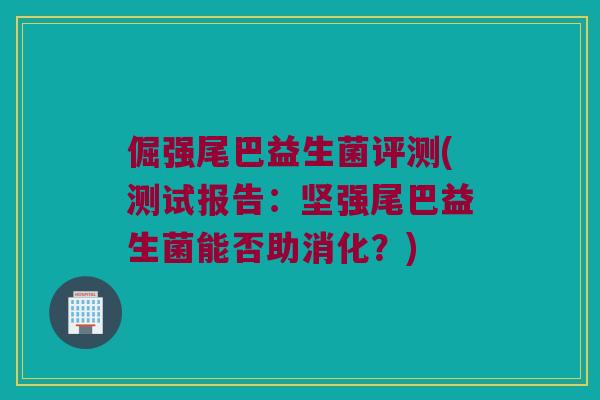 倔强尾巴益生菌评测(测试报告：坚强尾巴益生菌能否助消化？)