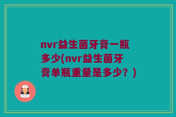 nvr益生菌牙膏一瓶多少(nvr益生菌牙膏单瓶重量是多少？)