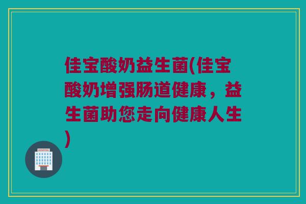 佳宝酸奶益生菌(佳宝酸奶增强肠道健康，益生菌助您走向健康人生)