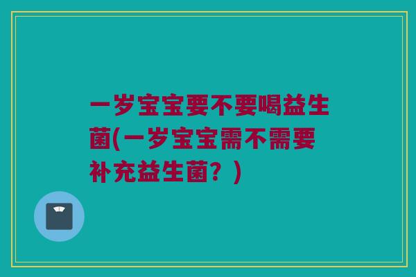 一岁宝宝要不要喝益生菌(一岁宝宝需不需要补充益生菌？)