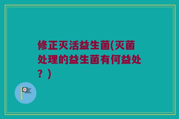 修正灭活益生菌(灭菌处理的益生菌有何益处？)