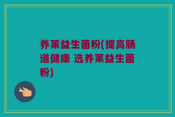 养莱益生菌粉(提高肠道健康 选养莱益生菌粉) 养莱益生菌粉(提高肠道健康 选养莱益生菌粉)