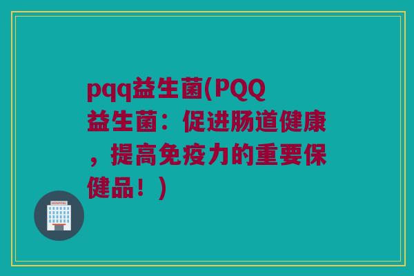 pqq益生菌(PQQ益生菌：促进肠道健康，提高免疫力的重要保健品！)