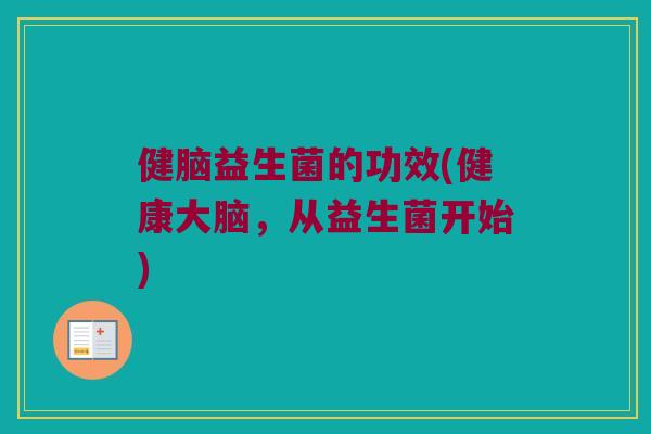 健脑益生菌的功效(健康大脑,从益生菌开始) 健脑益生菌的功效(健康大脑,从益生菌开始)
