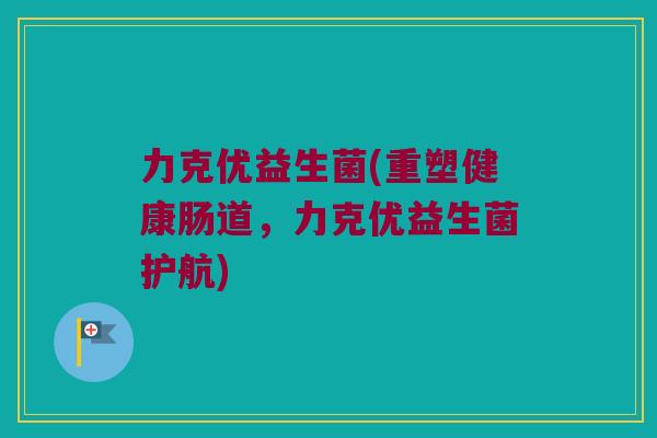 力克优益生菌(重塑健康肠道，力克优益生菌护航)