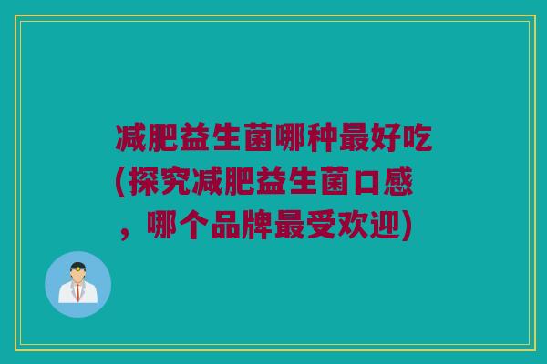 减肥益生菌哪种最好吃(探究减肥益生菌口感，哪个品牌最受欢迎)