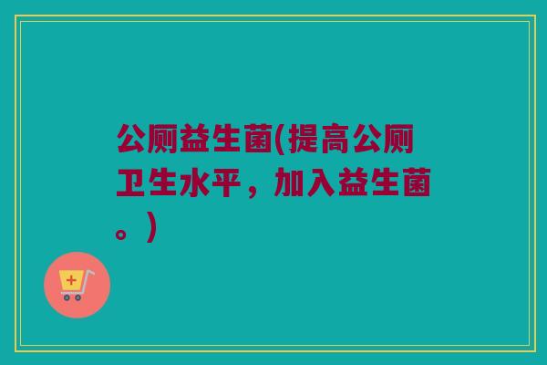 公厕益生菌(提高公厕卫生水平,加入益生菌。) 公厕益生菌(提高公厕卫生水平,加入益生菌。)