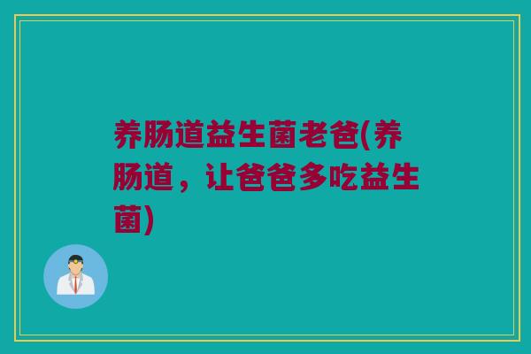 养肠道益生菌老爸(养肠道，让爸爸多吃益生菌)